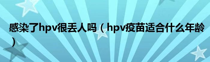 感染了hpv很丟人嗎（hpv疫苗適合什么年齡）