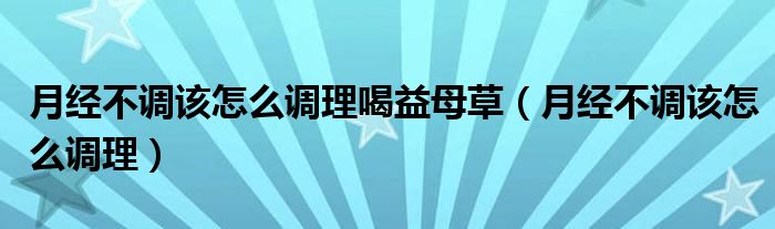 月經(jīng)不調(diào)該怎么調(diào)理喝益母草（月經(jīng)不調(diào)該怎么調(diào)理）