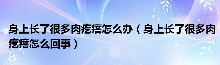 身上長了很多肉疙瘩怎么辦（身上長了很多肉疙瘩怎么回事）