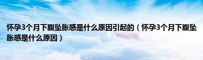 懷孕3個(gè)月下腹墜脹感是什么原因引起的（懷孕3個(gè)月下腹墜脹感是什么原因）