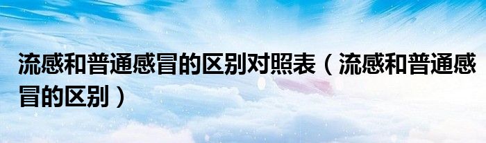 流感和普通感冒的區(qū)別對照表（流感和普通感冒的區(qū)別）