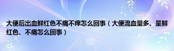 大便后出血鮮紅色不痛不癢怎么回事（大便流血量多、呈鮮紅色、不痛怎么回事）