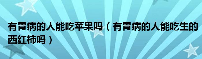 有胃病的人能吃蘋果嗎（有胃病的人能吃生的西紅柿嗎）