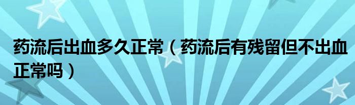 藥流后出血多久正常（藥流后有殘留但不出血正常嗎）