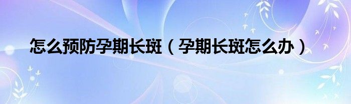 怎么預(yù)防孕期長(zhǎng)斑（孕期長(zhǎng)斑怎么辦）