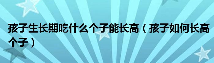 孩子生長期吃什么個(gè)子能長高（孩子如何長高個(gè)子）