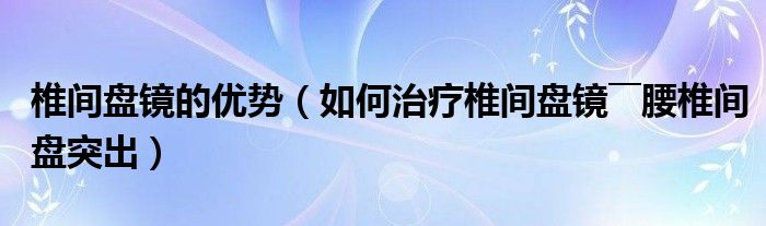 椎間盤鏡的優(yōu)勢(shì)（如何治療椎間盤鏡――腰椎間盤突出）