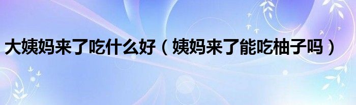 大姨媽來(lái)了吃什么好（姨媽來(lái)了能吃柚子嗎）