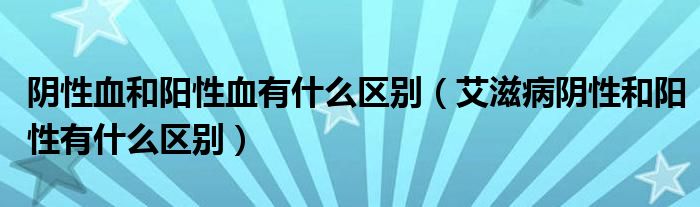 陰性血和陽性血有什么區(qū)別（艾滋病陰性和陽性有什么區(qū)別）