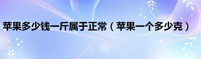 蘋(píng)果多少錢(qián)一斤屬于正常（蘋(píng)果一個(gè)多少克）