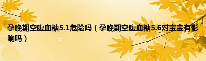 孕晚期空腹血糖5.1危險嗎（孕晚期空腹血糖5.6對寶寶有影響嗎）