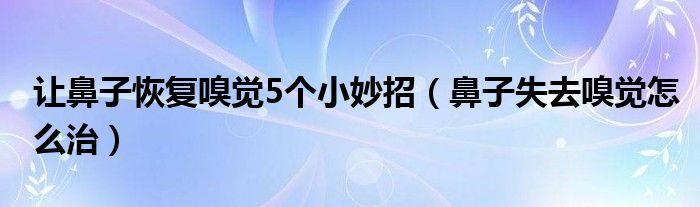 讓鼻子恢復嗅覺5個小妙招（鼻子失去嗅覺怎么治）