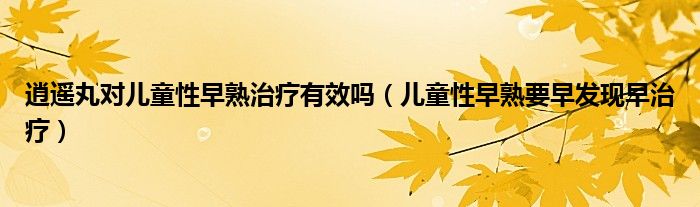 逍遙丸對兒童性早熟治療有效嗎（兒童性早熟要早發(fā)現(xiàn)早治療）