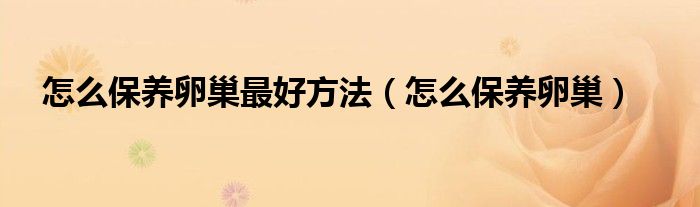 怎么保養(yǎng)卵巢最好方法（怎么保養(yǎng)卵巢）