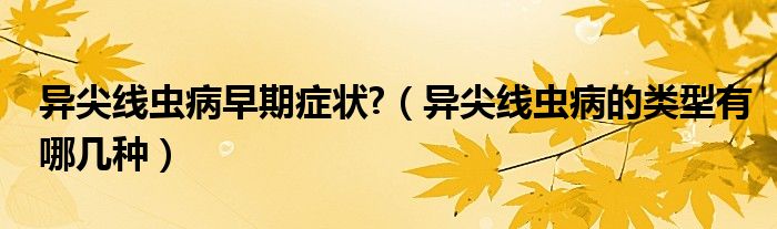 異尖線(xiàn)蟲(chóng)病早期癥狀?（異尖線(xiàn)蟲(chóng)病的類(lèi)型有哪幾種）