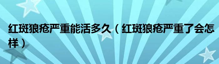 紅斑狼瘡嚴重能活多久（紅斑狼瘡嚴重了會怎樣）