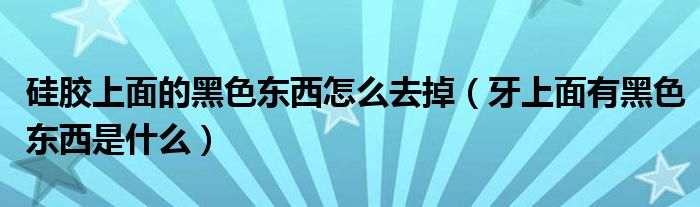 硅膠上面的黑色東西怎么去掉（牙上面有黑色東西是什么）