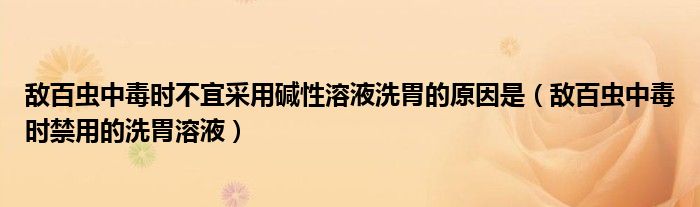 敵百蟲(chóng)中毒時(shí)不宜采用堿性溶液洗胃的原因是（敵百蟲(chóng)中毒時(shí)禁用的洗胃溶液）