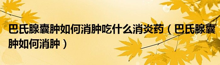 巴氏腺囊腫如何消腫吃什么消炎藥（巴氏腺囊腫如何消腫）