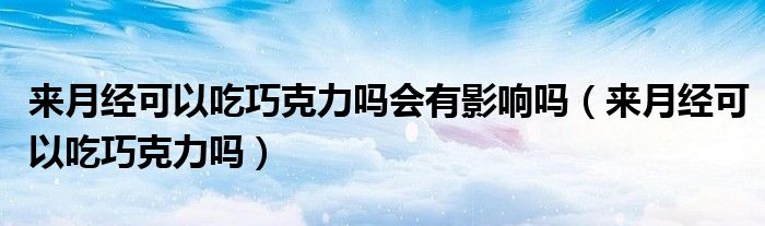 來月經(jīng)可以吃巧克力嗎會有影響嗎（來月經(jīng)可以吃巧克力嗎）