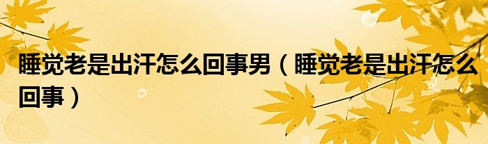 睡覺(jué)老是出汗怎么回事男（睡覺(jué)老是出汗怎么回事）