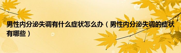 男性內(nèi)分泌失調(diào)有什么癥狀怎么辦（男性內(nèi)分泌失調(diào)的癥狀有哪些）