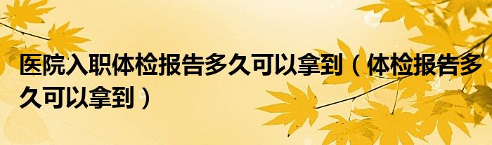 醫(yī)院入職體檢報(bào)告多久可以拿到（體檢報(bào)告多久可以拿到）