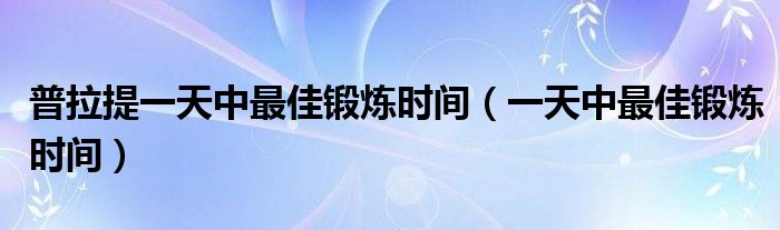 普拉提一天中最佳鍛煉時間（一天中最佳鍛煉時間）