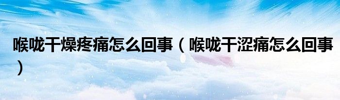 喉嚨干燥疼痛怎么回事（喉嚨干澀痛怎么回事）