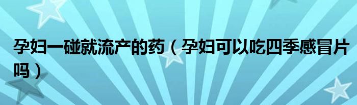 孕婦一碰就流產的藥（孕婦可以吃四季感冒片嗎）