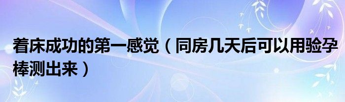 著床成功的第一感覺（同房幾天后可以用驗(yàn)孕棒測(cè)出來(lái)）