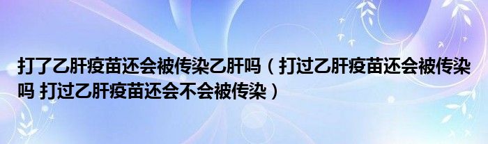 打了乙肝疫苗還會被傳染乙肝嗎（打過乙肝疫苗還會被傳染嗎 打過乙肝疫苗還會不會被傳染）