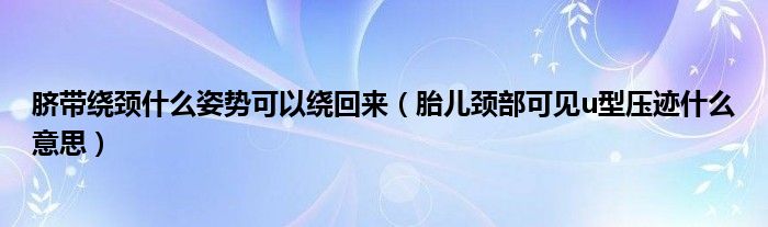 臍帶繞頸什么姿勢(shì)可以繞回來（胎兒頸部可見u型壓跡什么意思）