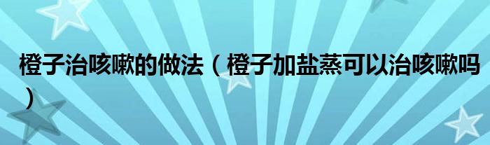 橙子治咳嗽的做法（橙子加鹽蒸可以治咳嗽嗎）