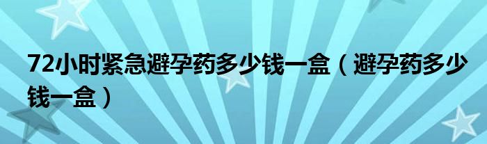 72小時緊急避孕藥多少錢一盒（避孕藥多少錢一盒）