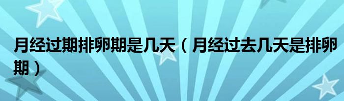 月經(jīng)過(guò)期排卵期是幾天（月經(jīng)過(guò)去幾天是排卵期）