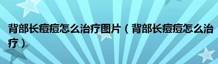 背部長(zhǎng)痘痘怎么治療圖片（背部長(zhǎng)痘痘怎么治療）