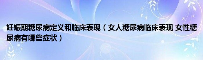 妊娠期糖尿病定義和臨床表現(xiàn)（女人糖尿病臨床表現(xiàn) 女性糖尿病有哪些癥狀）