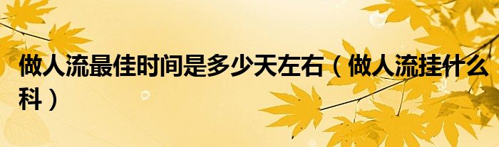 做人流最佳時(shí)間是多少天左右（做人流掛什么科）