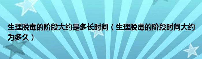 生理脫毒的階段大約是多長(zhǎng)時(shí)間（生理脫毒的階段時(shí)間大約為多久）