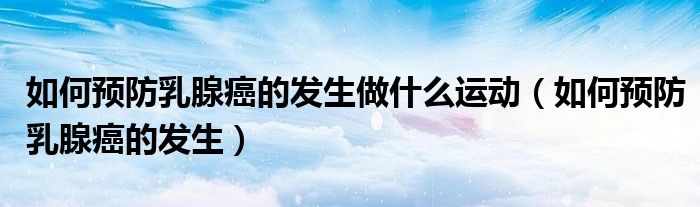 如何預防乳腺癌的發(fā)生做什么運動（如何預防乳腺癌的發(fā)生）