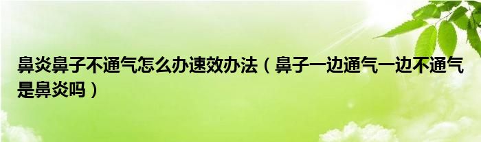 鼻炎鼻子不通氣怎么辦速效辦法（鼻子一邊通氣一邊不通氣是鼻炎嗎）