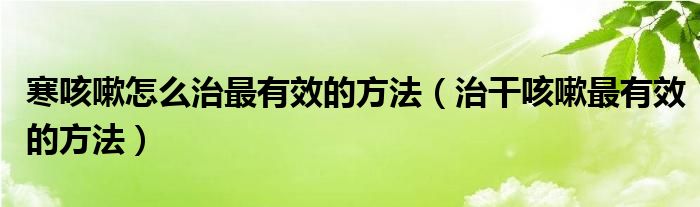 寒咳嗽怎么治最有效的方法（治干咳嗽最有效的方法）