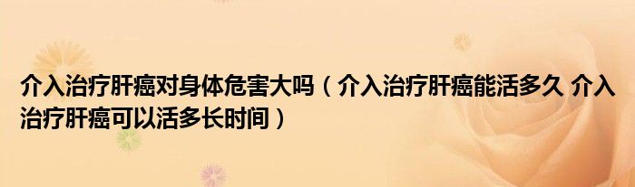 介入治療肝癌對身體危害大嗎（介入治療肝癌能活多久 介入治療肝癌可以活多長時間）