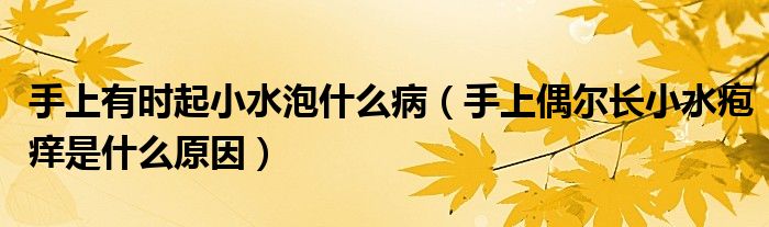 手上有時起小水泡什么?。ㄊ稚吓紶栭L小水皰癢是什么原因）