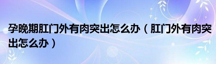 孕晚期肛門外有肉突出怎么辦（肛門外有肉突出怎么辦）