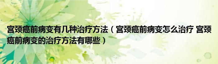 宮頸癌前病變有幾種治療方法（宮頸癌前病變怎么治療 宮頸癌前病變的治療方法有哪些）