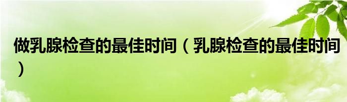 做乳腺檢查的最佳時(shí)間（乳腺檢查的最佳時(shí)間）