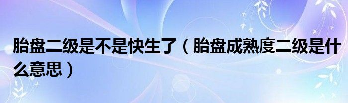 胎盤二級(jí)是不是快生了（胎盤成熟度二級(jí)是什么意思）