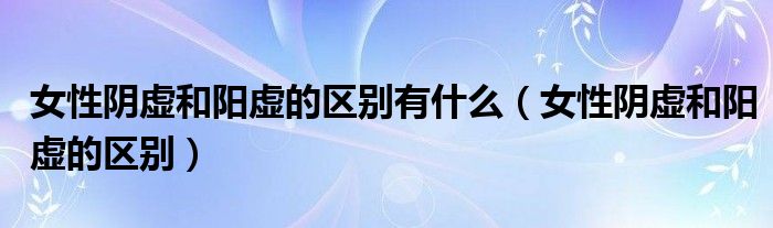 女性陰虛和陽虛的區(qū)別有什么（女性陰虛和陽虛的區(qū)別）